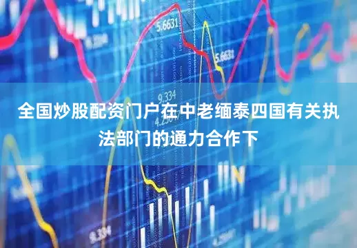 全国炒股配资门户在中老缅泰四国有关执法部门的通力合作下