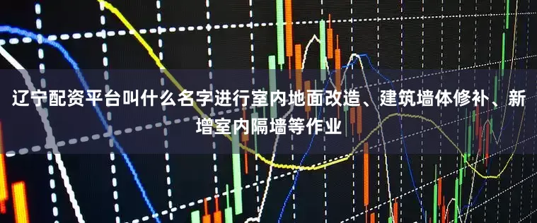 辽宁配资平台叫什么名字进行室内地面改造、建筑墙体修补、新增室内隔墙等作业