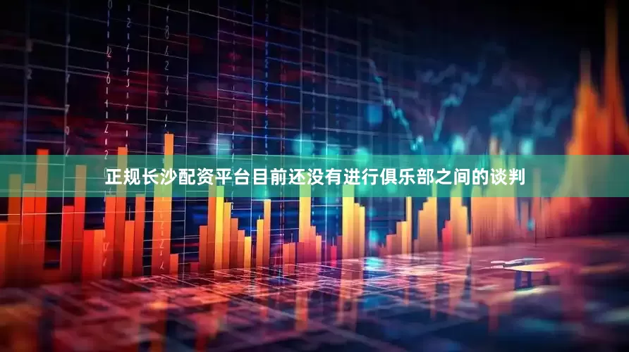 正规长沙配资平台　　目前还没有进行俱乐部之间的谈判