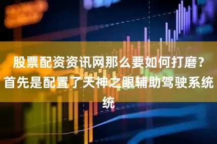 股票配资资讯网那么要如何打磨？首先是配置了天神之眼辅助驾驶系统