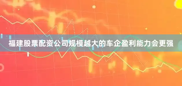福建股票配资公司规模越大的车企盈利能力会更强