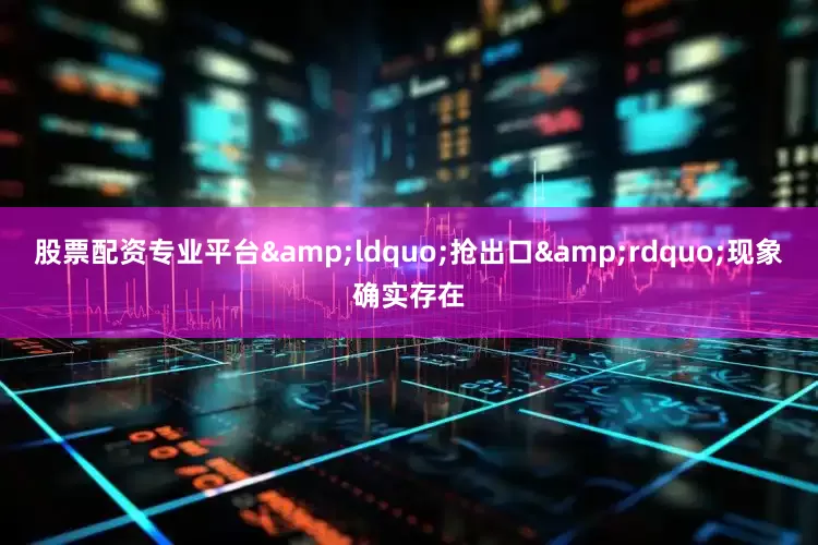 股票配资专业平台&ldquo;抢出口&rdquo;现象确实存在