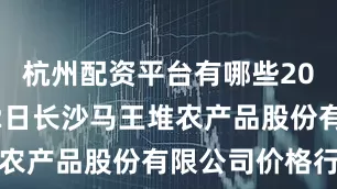 杭州配资平台有哪些2025年8月2日长沙马王堆农产品股份有限公司价格行情