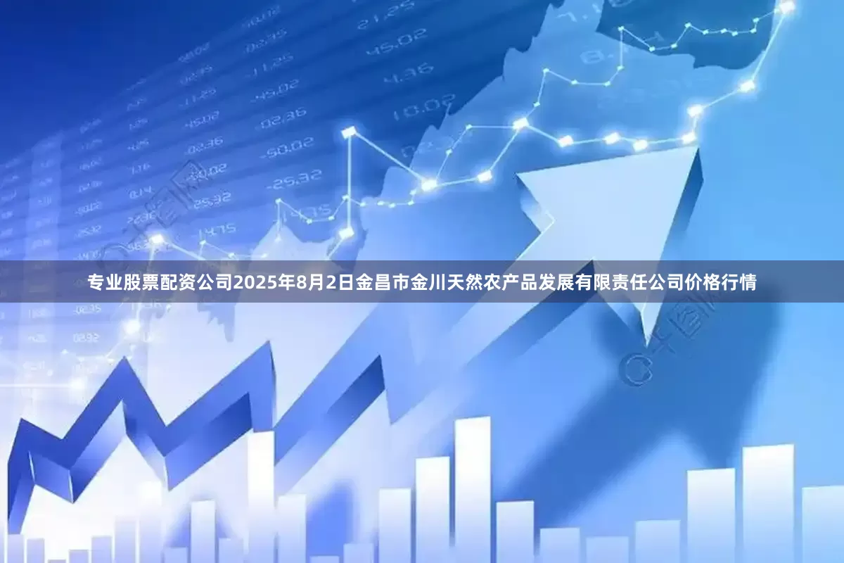 专业股票配资公司2025年8月2日金昌市金川天然农产品发展有限责任公司价格行情