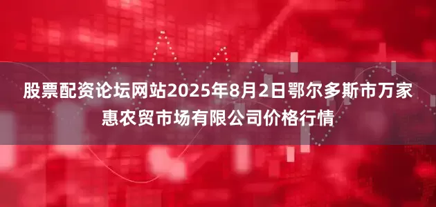 股票配资论坛网站2025年8月2日鄂尔多斯市万家惠农贸市场有限公司价格行情