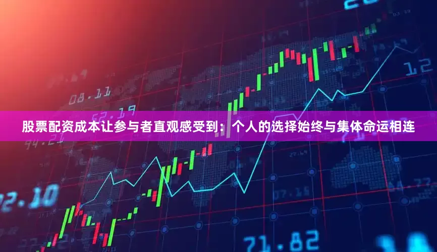 股票配资成本让参与者直观感受到：个人的选择始终与集体命运相连