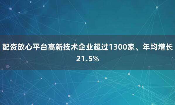 配资放心平台高新技术企业超过1300家、年均增长21.5%