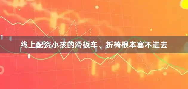 线上配资小孩的滑板车、折椅根本塞不进去