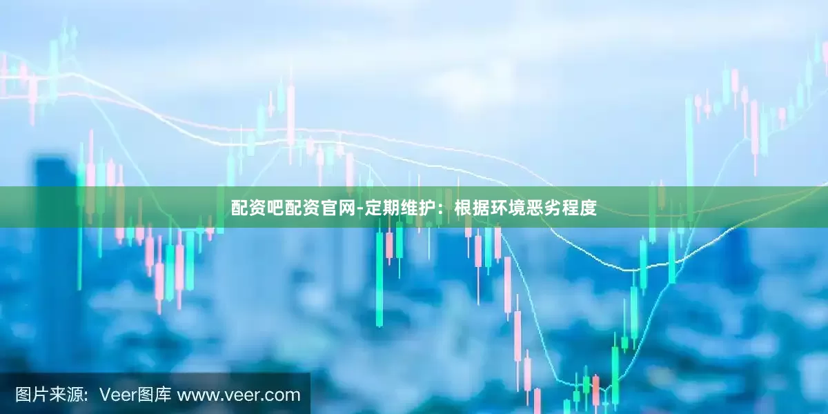 配资吧配资官网-定期维护：根据环境恶劣程度