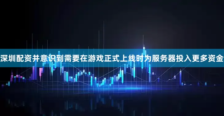 深圳配资并意识到需要在游戏正式上线时为服务器投入更多资金
