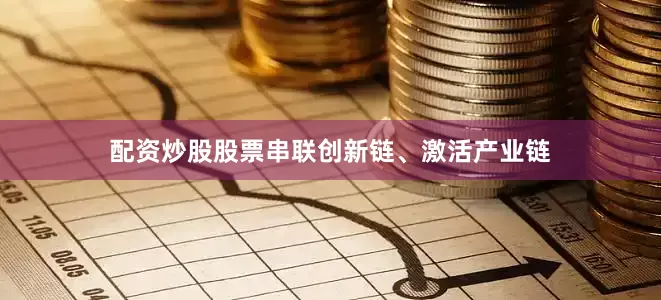 配资炒股股票串联创新链、激活产业链
