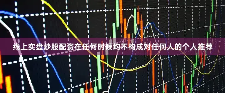 线上实盘炒股配资在任何时候均不构成对任何人的个人推荐