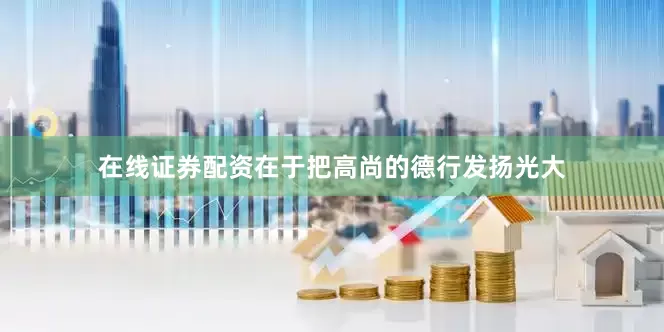 在线证券配资在于把高尚的德行发扬光大