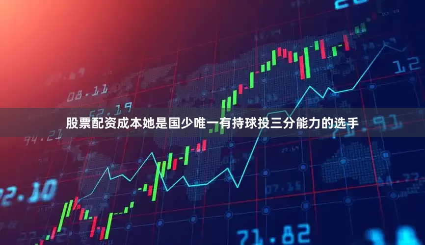 股票配资成本她是国少唯一有持球投三分能力的选手