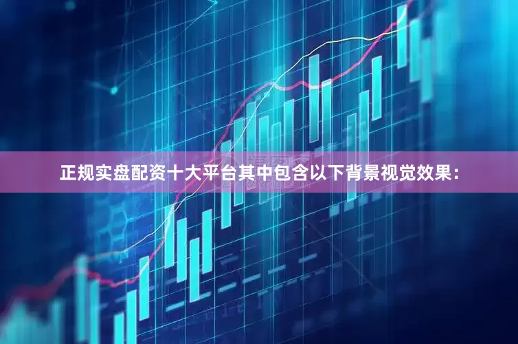 正规实盘配资十大平台其中包含以下背景视觉效果：