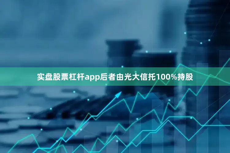 实盘股票杠杆app后者由光大信托100%持股