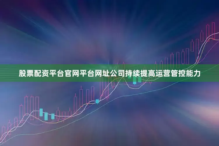股票配资平台官网平台网址公司持续提高运营管控能力